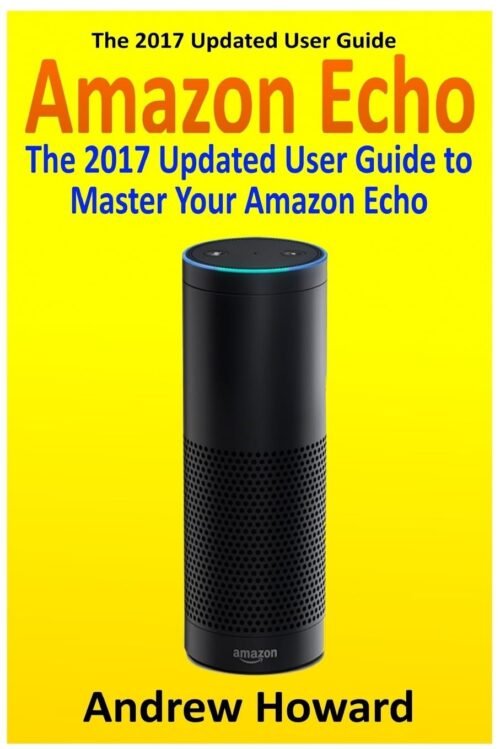 Amazon Echo: Der aktualisierte Benutzerhandbuch für 2017 zum Master Ihres Amazon Echo (Amazon Echo User Guide, Echo Manual, Amazon Alexa, Amazon Echo App, Benutzerhandbuch) (Internet -Gerät, Echo, Leitfaden, Band 1)